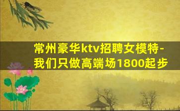 常州豪华ktv招聘女模特-我们只做高端场1800起步